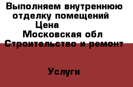 Выполняем внутреннюю отделку помещений › Цена ­ 3 000 - Московская обл. Строительство и ремонт » Услуги   